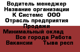 Водитель-менеджер › Название организации ­ К Системс, ООО › Отрасль предприятия ­ Продажи › Минимальный оклад ­ 35 000 - Все города Работа » Вакансии   . Тыва респ.